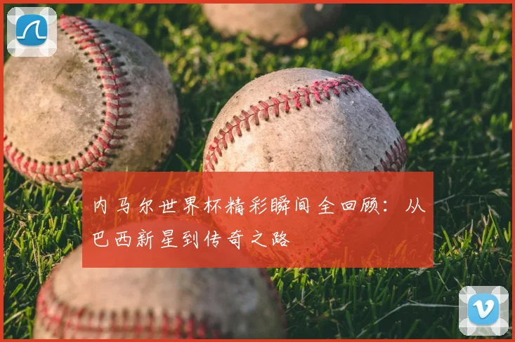 内马尔世界杯精彩瞬间全回顾:从巴西新星到传奇之路