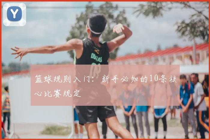 篮球规则入门：新手必知的10条核心比赛规定