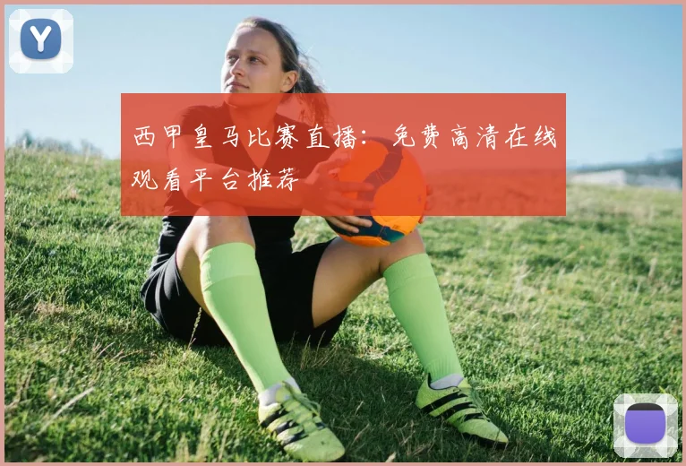 西甲皇马比赛直播：免费高清在线观看平台推荐
