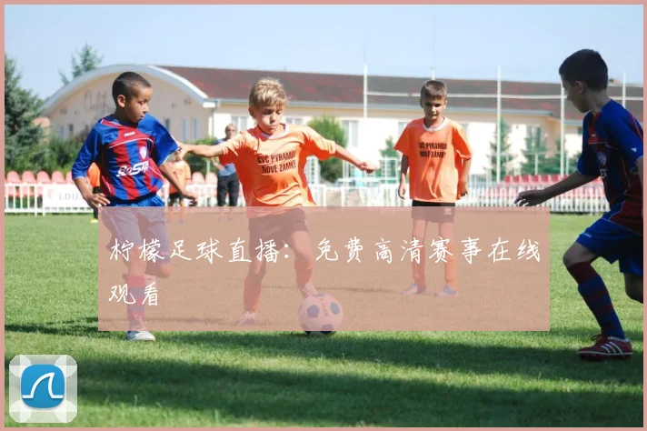 柠檬足球直播：免费高清赛事在线观看