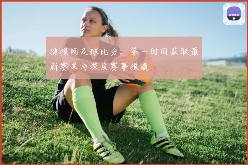 捷报网足球比分：第一时间获取最新赛果与深度赛事报道