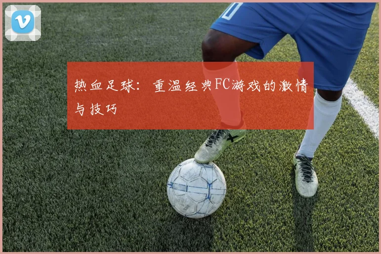 热血足球：重温经典FC游戏的激情与技巧